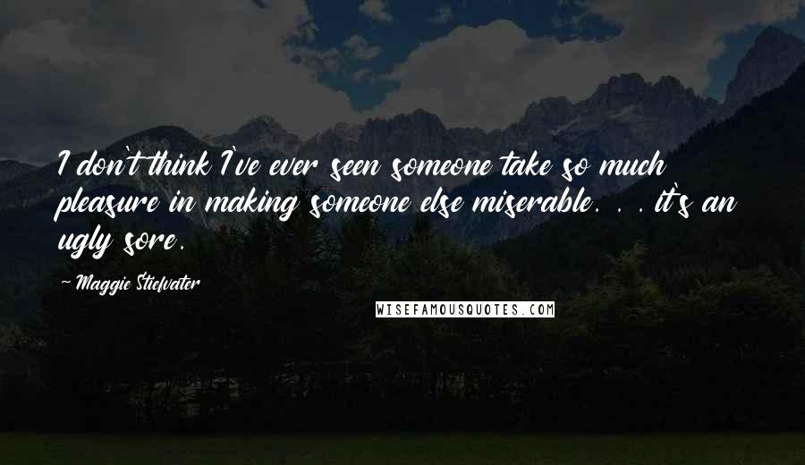 Maggie Stiefvater Quotes: I don't think I've ever seen someone take so much pleasure in making someone else miserable. . . it's an ugly sore.