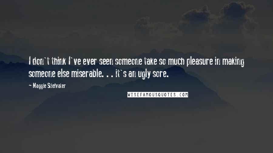 Maggie Stiefvater Quotes: I don't think I've ever seen someone take so much pleasure in making someone else miserable. . . it's an ugly sore.