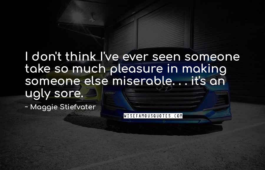 Maggie Stiefvater Quotes: I don't think I've ever seen someone take so much pleasure in making someone else miserable. . . it's an ugly sore.