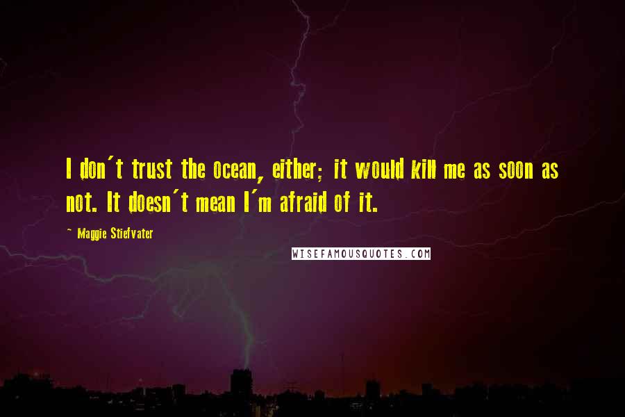 Maggie Stiefvater Quotes: I don't trust the ocean, either; it would kill me as soon as not. It doesn't mean I'm afraid of it.