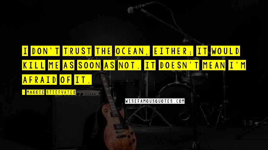 Maggie Stiefvater Quotes: I don't trust the ocean, either; it would kill me as soon as not. It doesn't mean I'm afraid of it.