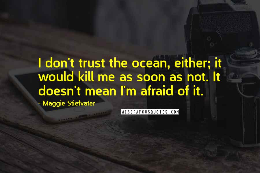 Maggie Stiefvater Quotes: I don't trust the ocean, either; it would kill me as soon as not. It doesn't mean I'm afraid of it.