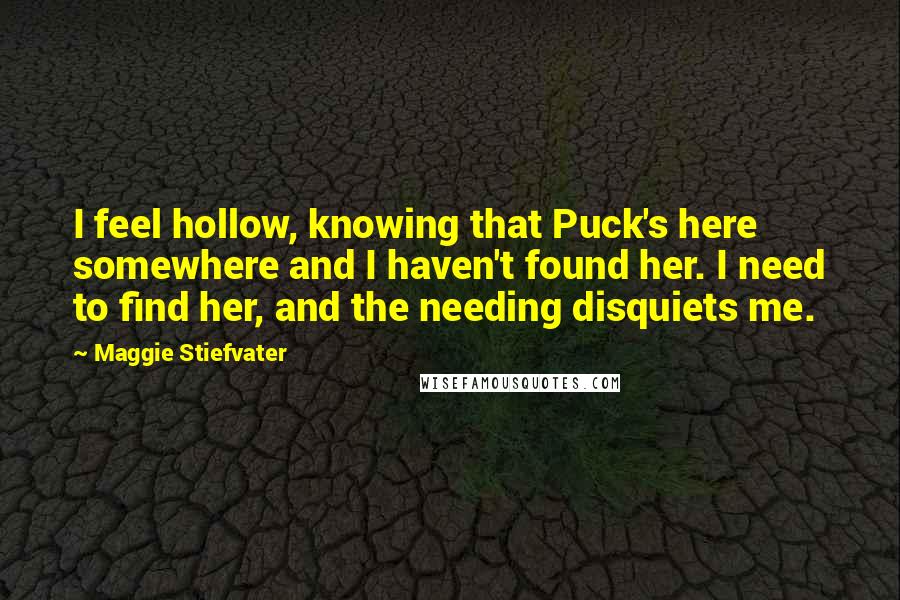 Maggie Stiefvater Quotes: I feel hollow, knowing that Puck's here somewhere and I haven't found her. I need to find her, and the needing disquiets me.