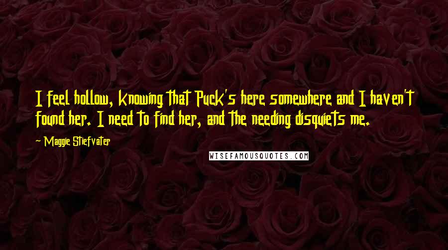 Maggie Stiefvater Quotes: I feel hollow, knowing that Puck's here somewhere and I haven't found her. I need to find her, and the needing disquiets me.