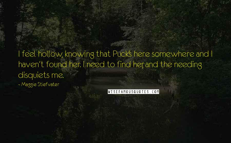 Maggie Stiefvater Quotes: I feel hollow, knowing that Puck's here somewhere and I haven't found her. I need to find her, and the needing disquiets me.
