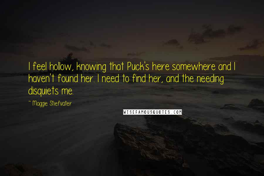 Maggie Stiefvater Quotes: I feel hollow, knowing that Puck's here somewhere and I haven't found her. I need to find her, and the needing disquiets me.