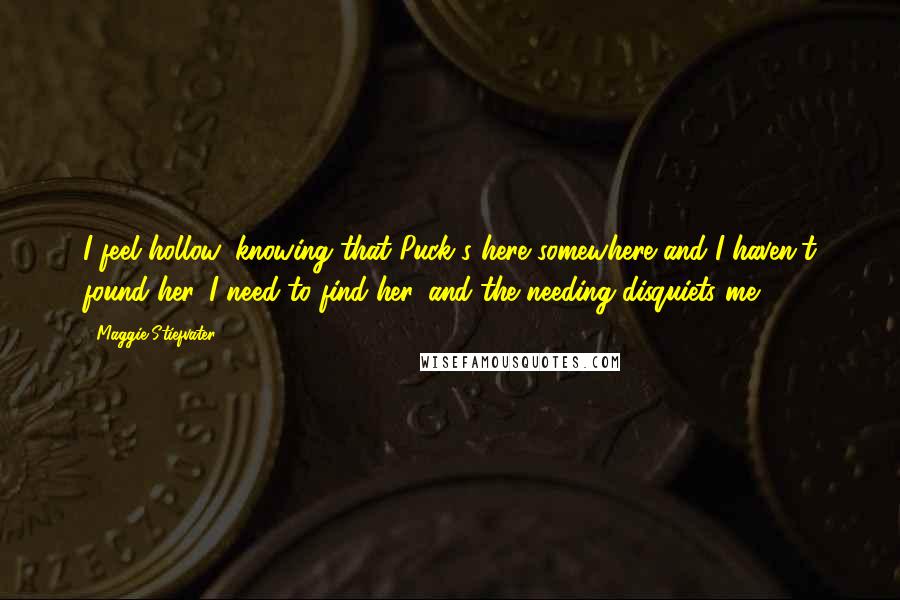 Maggie Stiefvater Quotes: I feel hollow, knowing that Puck's here somewhere and I haven't found her. I need to find her, and the needing disquiets me.