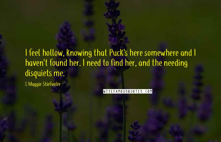 Maggie Stiefvater Quotes: I feel hollow, knowing that Puck's here somewhere and I haven't found her. I need to find her, and the needing disquiets me.