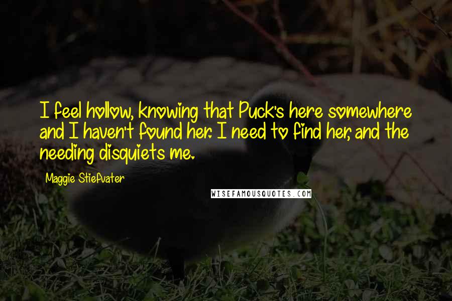 Maggie Stiefvater Quotes: I feel hollow, knowing that Puck's here somewhere and I haven't found her. I need to find her, and the needing disquiets me.