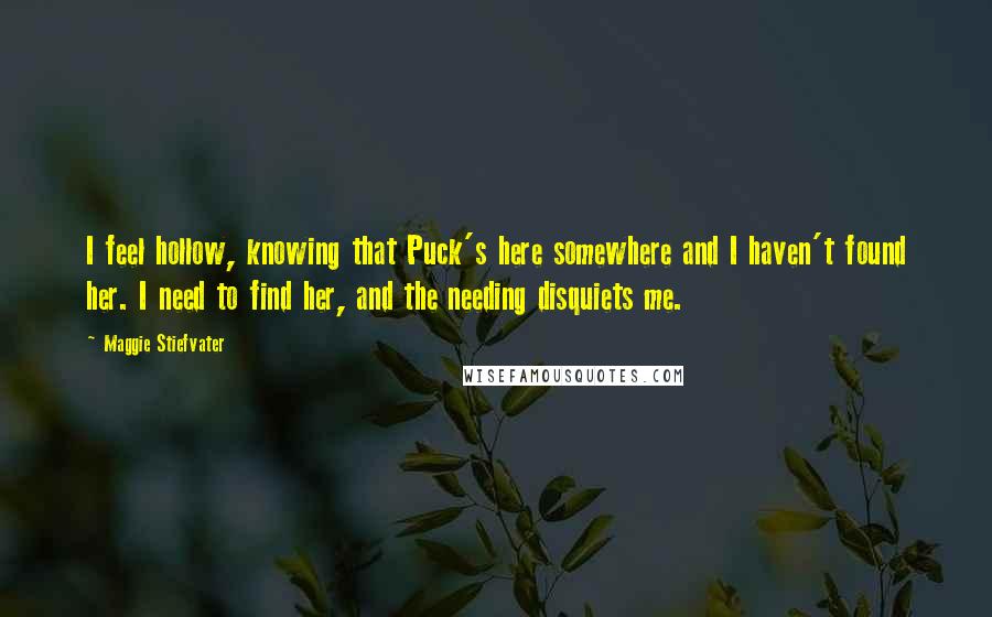 Maggie Stiefvater Quotes: I feel hollow, knowing that Puck's here somewhere and I haven't found her. I need to find her, and the needing disquiets me.