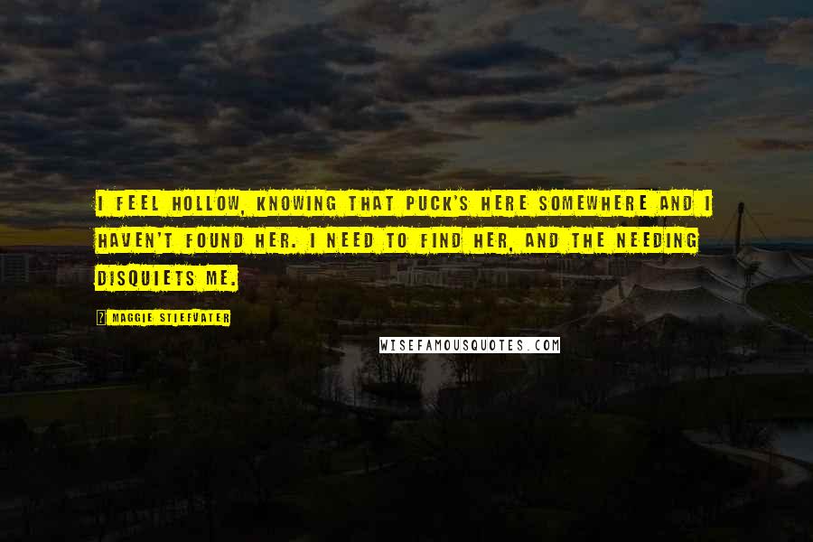 Maggie Stiefvater Quotes: I feel hollow, knowing that Puck's here somewhere and I haven't found her. I need to find her, and the needing disquiets me.