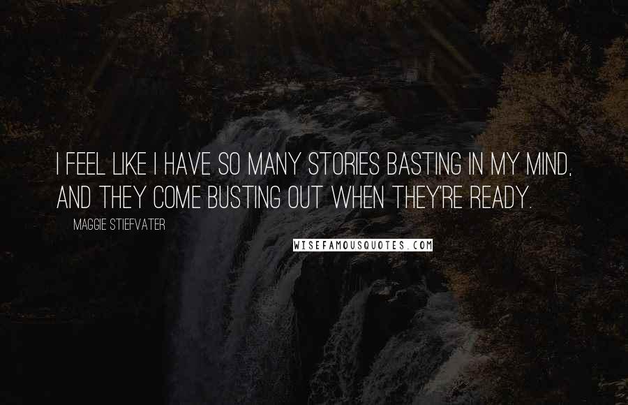 Maggie Stiefvater Quotes: I feel like I have so many stories basting in my mind, and they come busting out when they're ready.
