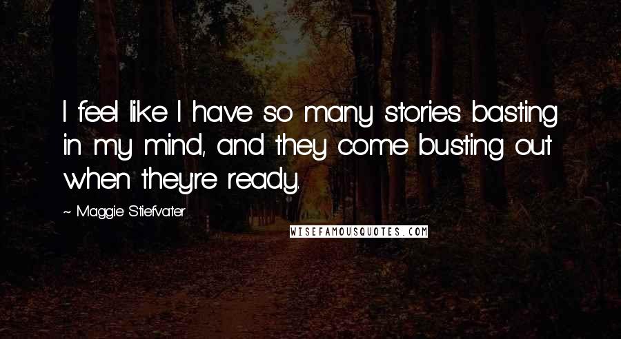 Maggie Stiefvater Quotes: I feel like I have so many stories basting in my mind, and they come busting out when they're ready.