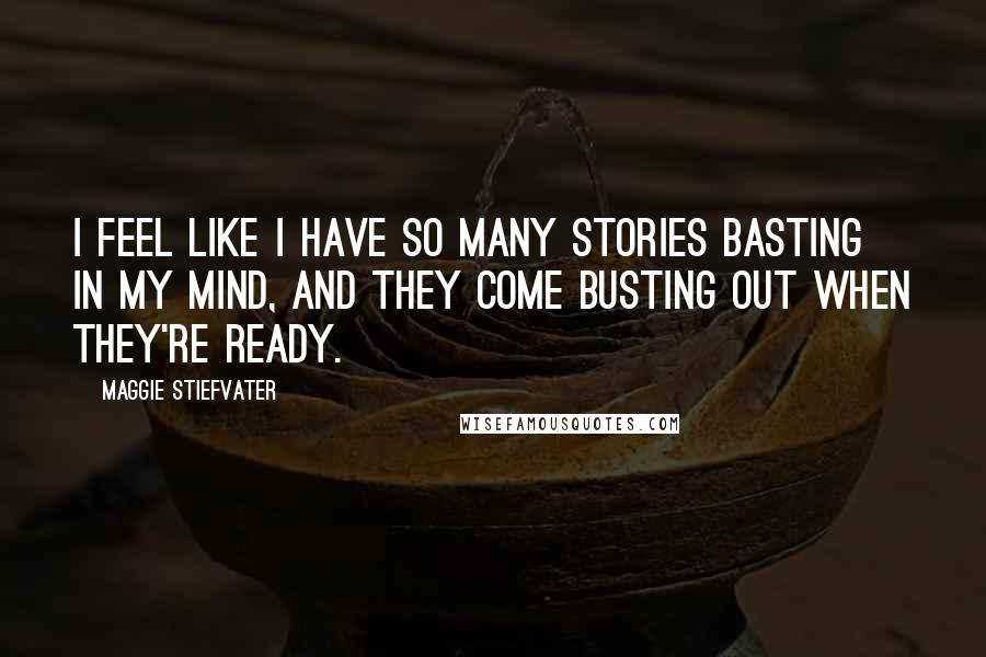 Maggie Stiefvater Quotes: I feel like I have so many stories basting in my mind, and they come busting out when they're ready.