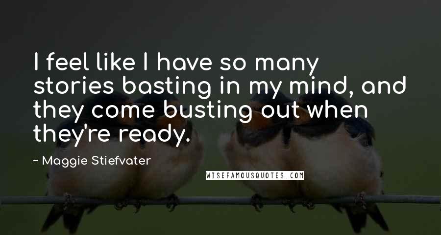 Maggie Stiefvater Quotes: I feel like I have so many stories basting in my mind, and they come busting out when they're ready.