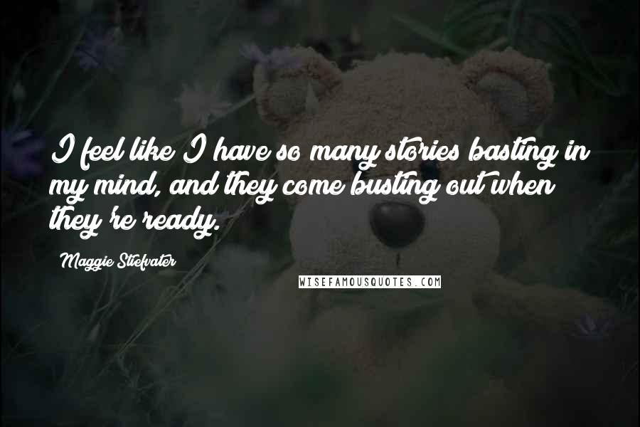 Maggie Stiefvater Quotes: I feel like I have so many stories basting in my mind, and they come busting out when they're ready.