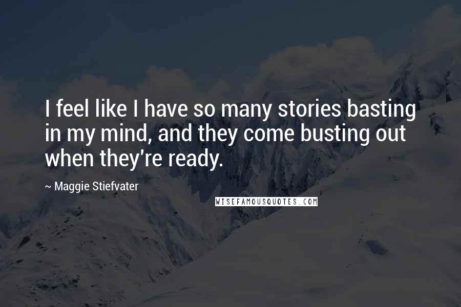 Maggie Stiefvater Quotes: I feel like I have so many stories basting in my mind, and they come busting out when they're ready.