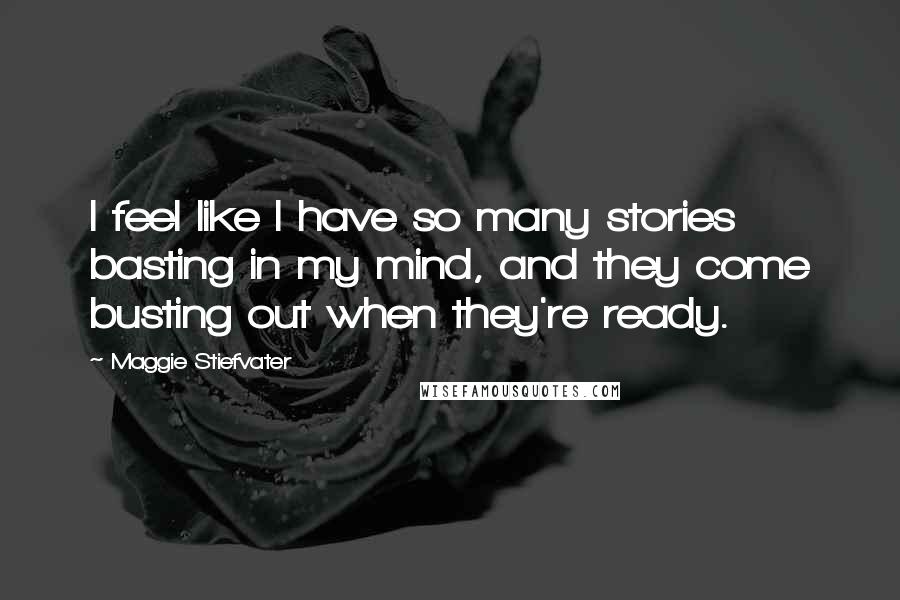 Maggie Stiefvater Quotes: I feel like I have so many stories basting in my mind, and they come busting out when they're ready.
