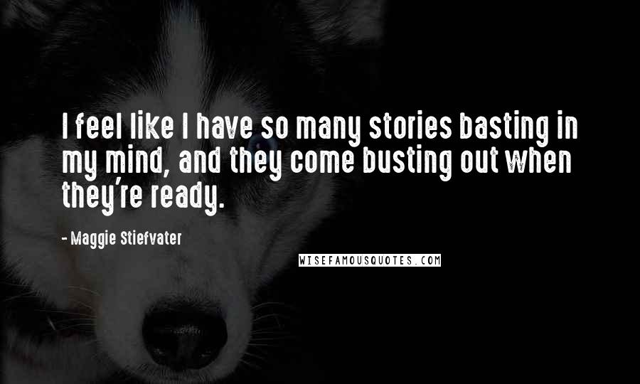 Maggie Stiefvater Quotes: I feel like I have so many stories basting in my mind, and they come busting out when they're ready.
