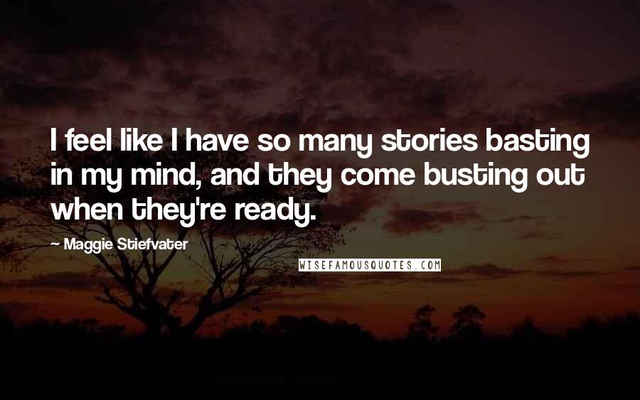 Maggie Stiefvater Quotes: I feel like I have so many stories basting in my mind, and they come busting out when they're ready.
