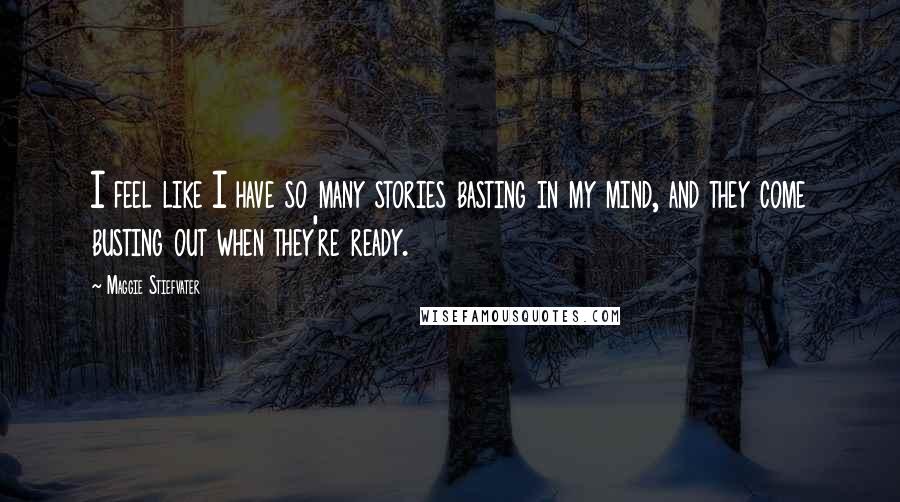 Maggie Stiefvater Quotes: I feel like I have so many stories basting in my mind, and they come busting out when they're ready.