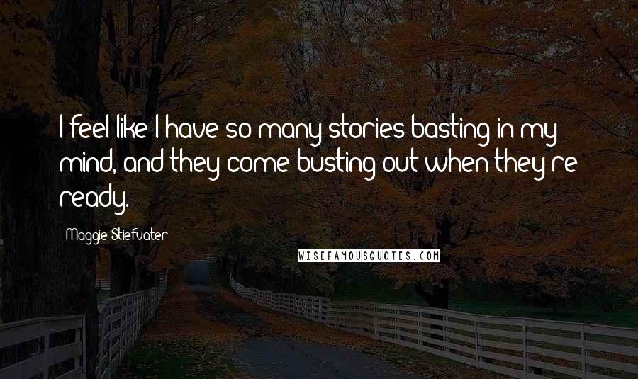 Maggie Stiefvater Quotes: I feel like I have so many stories basting in my mind, and they come busting out when they're ready.