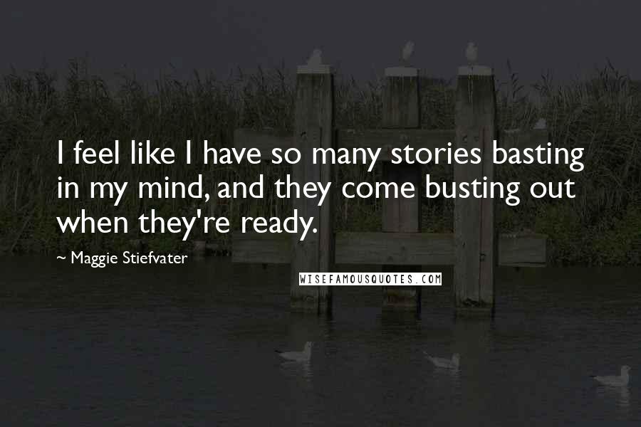 Maggie Stiefvater Quotes: I feel like I have so many stories basting in my mind, and they come busting out when they're ready.