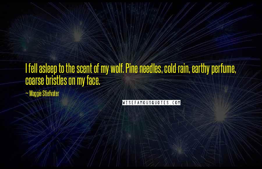 Maggie Stiefvater Quotes: I fell asleep to the scent of my wolf. Pine needles, cold rain, earthy perfume, coarse bristles on my face.