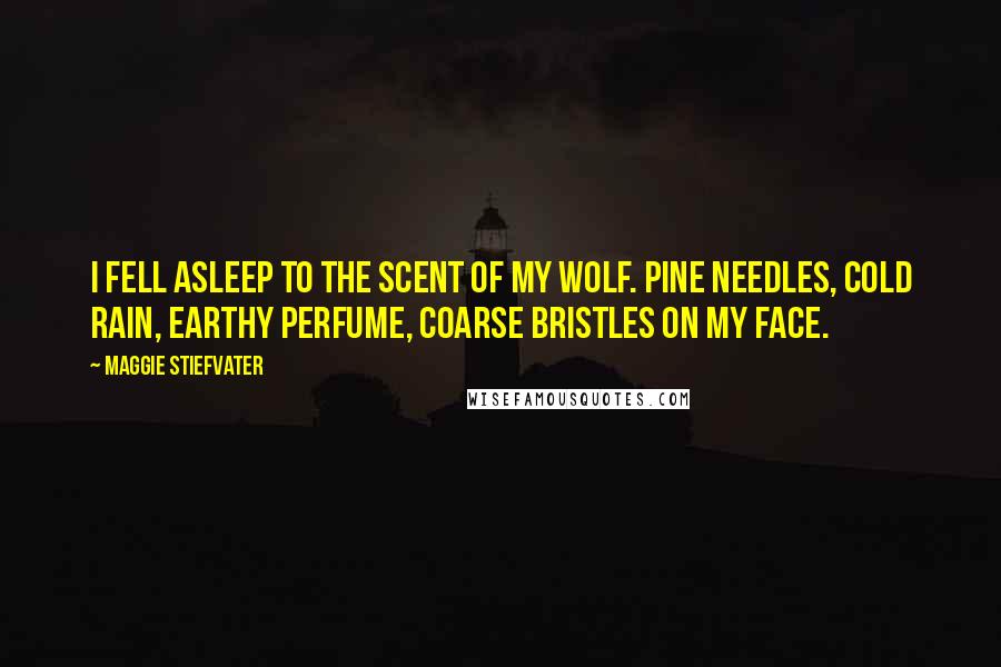 Maggie Stiefvater Quotes: I fell asleep to the scent of my wolf. Pine needles, cold rain, earthy perfume, coarse bristles on my face.