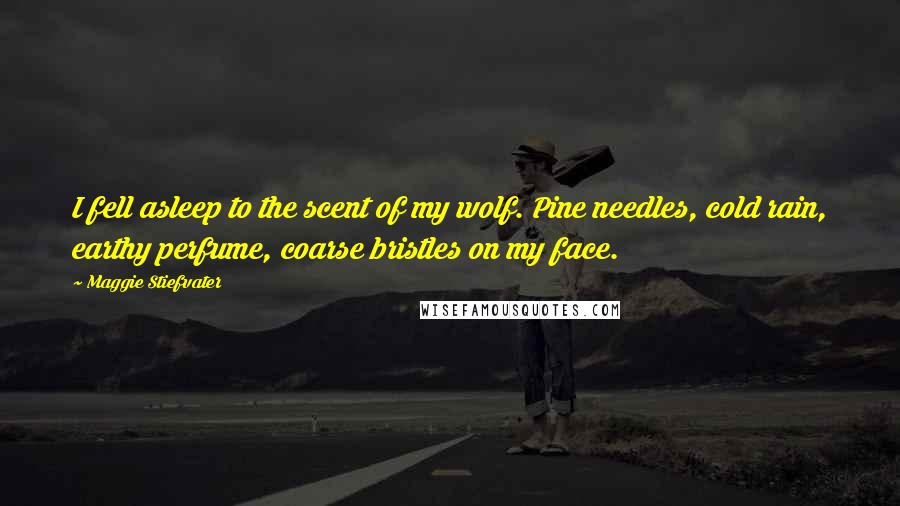 Maggie Stiefvater Quotes: I fell asleep to the scent of my wolf. Pine needles, cold rain, earthy perfume, coarse bristles on my face.