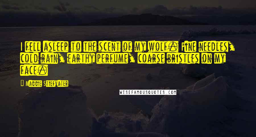 Maggie Stiefvater Quotes: I fell asleep to the scent of my wolf. Pine needles, cold rain, earthy perfume, coarse bristles on my face.