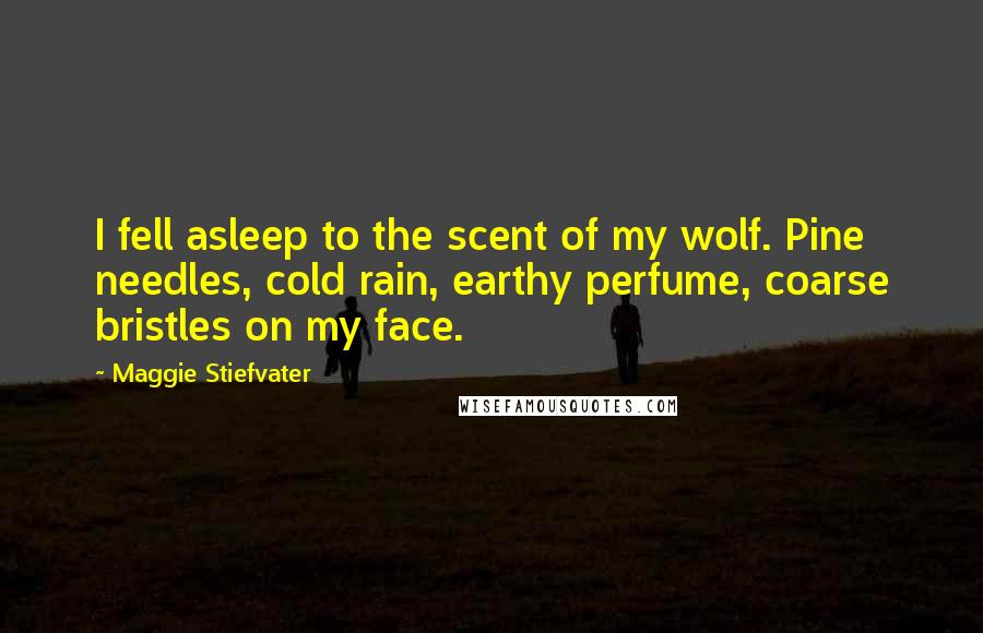 Maggie Stiefvater Quotes: I fell asleep to the scent of my wolf. Pine needles, cold rain, earthy perfume, coarse bristles on my face.