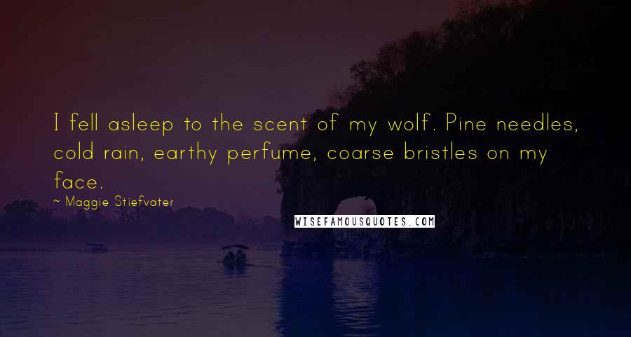 Maggie Stiefvater Quotes: I fell asleep to the scent of my wolf. Pine needles, cold rain, earthy perfume, coarse bristles on my face.