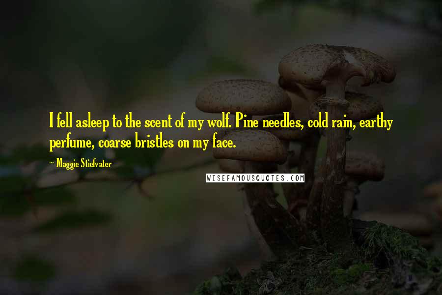 Maggie Stiefvater Quotes: I fell asleep to the scent of my wolf. Pine needles, cold rain, earthy perfume, coarse bristles on my face.