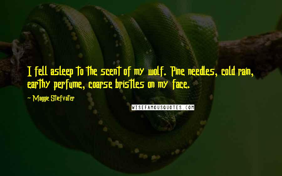 Maggie Stiefvater Quotes: I fell asleep to the scent of my wolf. Pine needles, cold rain, earthy perfume, coarse bristles on my face.