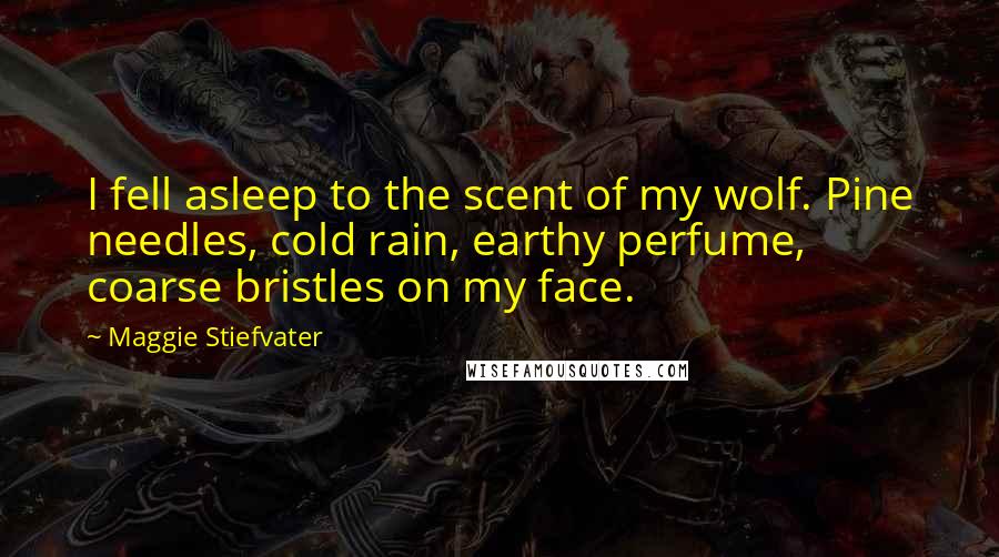 Maggie Stiefvater Quotes: I fell asleep to the scent of my wolf. Pine needles, cold rain, earthy perfume, coarse bristles on my face.