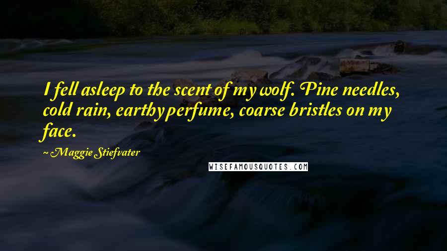 Maggie Stiefvater Quotes: I fell asleep to the scent of my wolf. Pine needles, cold rain, earthy perfume, coarse bristles on my face.