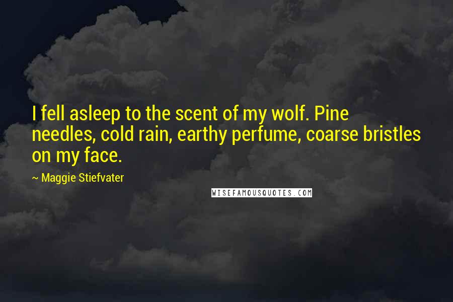 Maggie Stiefvater Quotes: I fell asleep to the scent of my wolf. Pine needles, cold rain, earthy perfume, coarse bristles on my face.