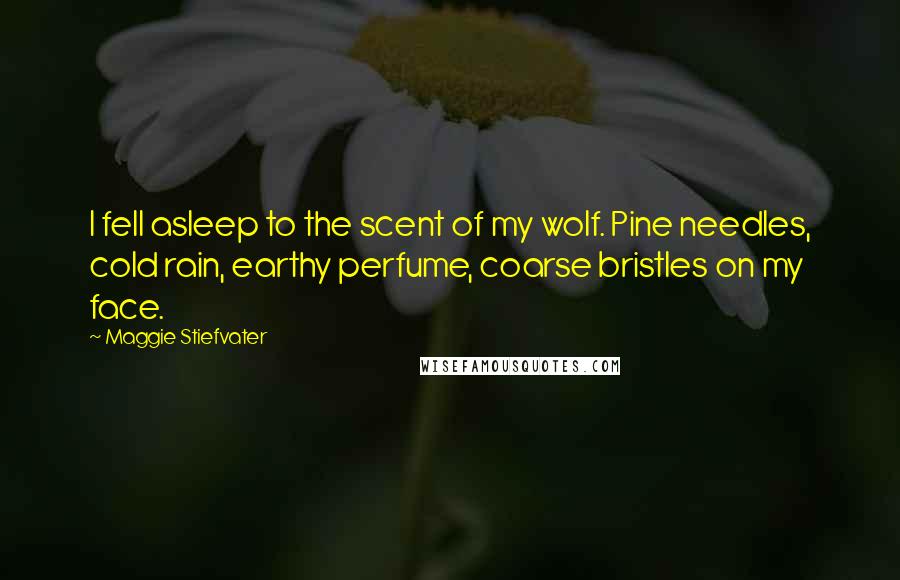 Maggie Stiefvater Quotes: I fell asleep to the scent of my wolf. Pine needles, cold rain, earthy perfume, coarse bristles on my face.