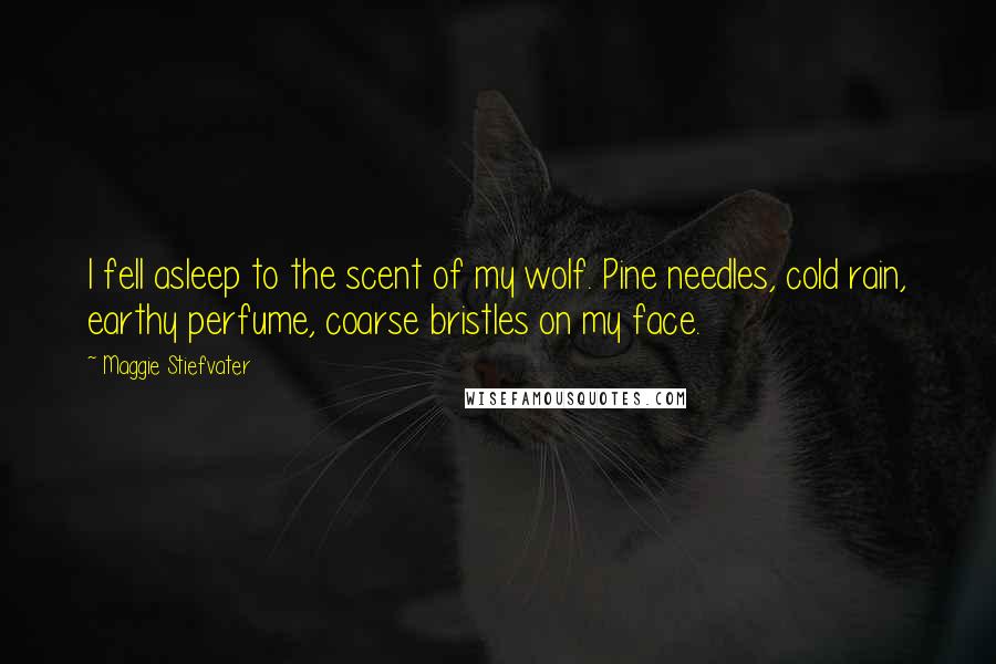 Maggie Stiefvater Quotes: I fell asleep to the scent of my wolf. Pine needles, cold rain, earthy perfume, coarse bristles on my face.