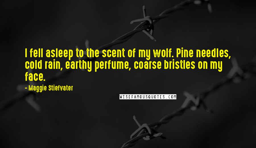 Maggie Stiefvater Quotes: I fell asleep to the scent of my wolf. Pine needles, cold rain, earthy perfume, coarse bristles on my face.