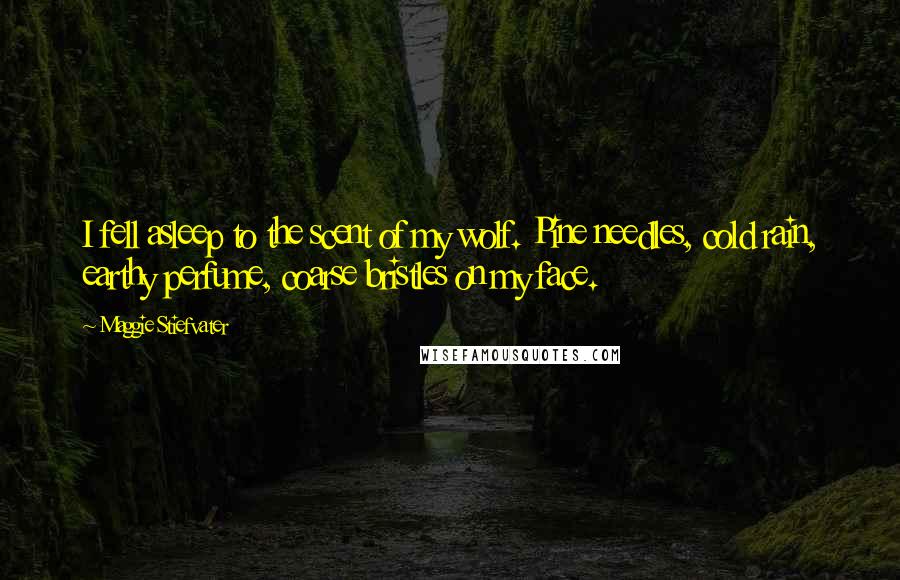 Maggie Stiefvater Quotes: I fell asleep to the scent of my wolf. Pine needles, cold rain, earthy perfume, coarse bristles on my face.