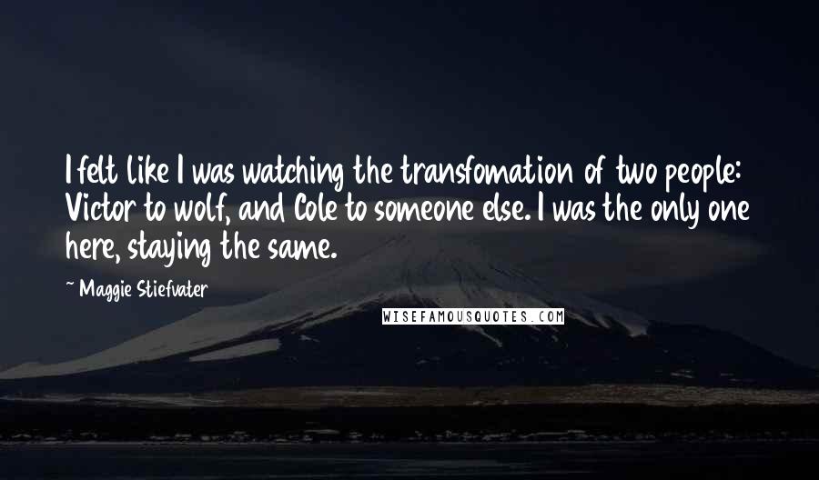Maggie Stiefvater Quotes: I felt like I was watching the transfomation of two people: Victor to wolf, and Cole to someone else. I was the only one here, staying the same.