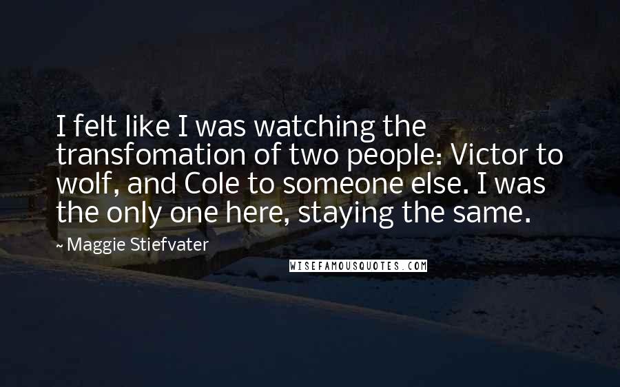 Maggie Stiefvater Quotes: I felt like I was watching the transfomation of two people: Victor to wolf, and Cole to someone else. I was the only one here, staying the same.