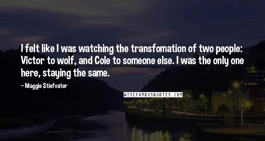 Maggie Stiefvater Quotes: I felt like I was watching the transfomation of two people: Victor to wolf, and Cole to someone else. I was the only one here, staying the same.