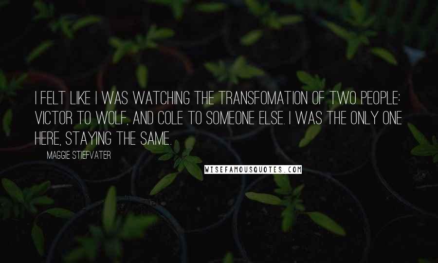 Maggie Stiefvater Quotes: I felt like I was watching the transfomation of two people: Victor to wolf, and Cole to someone else. I was the only one here, staying the same.