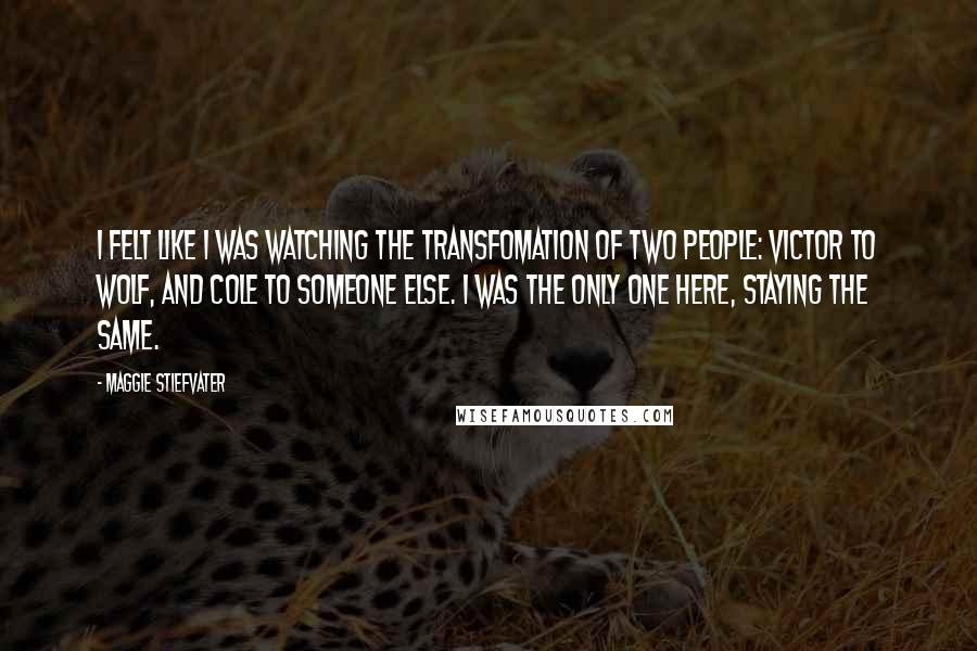 Maggie Stiefvater Quotes: I felt like I was watching the transfomation of two people: Victor to wolf, and Cole to someone else. I was the only one here, staying the same.