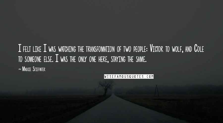 Maggie Stiefvater Quotes: I felt like I was watching the transfomation of two people: Victor to wolf, and Cole to someone else. I was the only one here, staying the same.