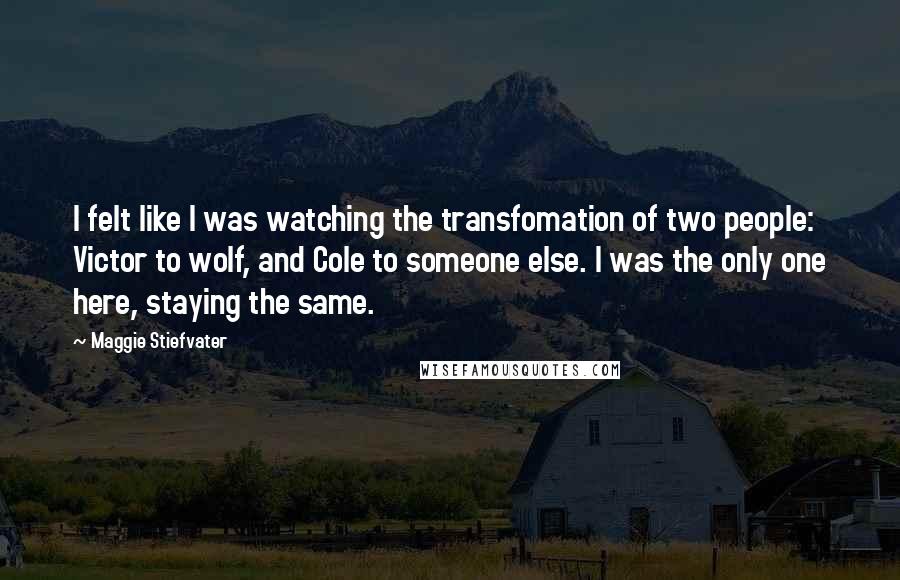 Maggie Stiefvater Quotes: I felt like I was watching the transfomation of two people: Victor to wolf, and Cole to someone else. I was the only one here, staying the same.