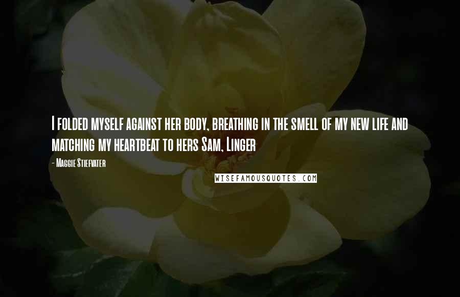 Maggie Stiefvater Quotes: I folded myself against her body, breathing in the smell of my new life and matching my heartbeat to hers Sam, Linger